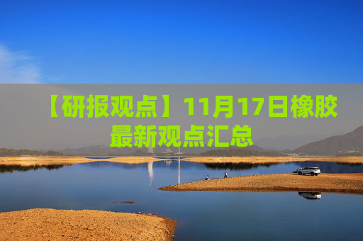 【研报观点】11月17日橡胶最新观点汇总