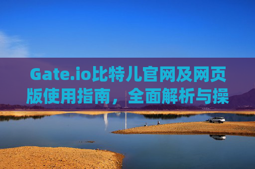 Gate.io比特儿官网及网页版使用指南，全面解析与操作教程 gateio比特儿官网gateio网页版