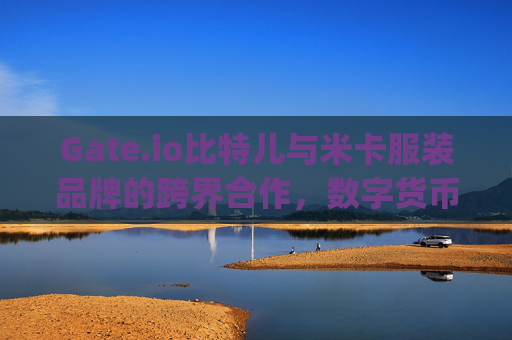 Gate.io比特儿与米卡服装品牌的跨界合作，数字货币与时尚的完美融合 gateio比特儿米卡服装品牌介绍