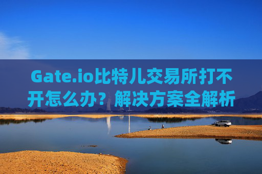 Gate.io比特儿交易所打不开怎么办？解决方案全解析 gateio比特儿交易所打不开怎么办呢