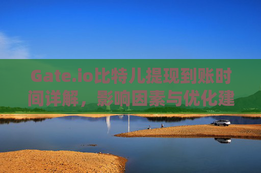 Gate.io比特儿提现到账时间详解，影响因素与优化建议 gateio比特儿提现到账要多久