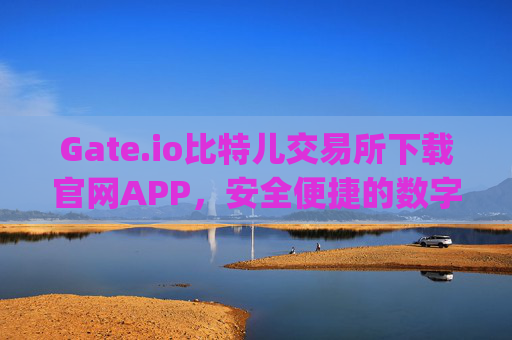 Gate.io比特儿交易所下载官网APP，安全便捷的数字资产交易平台 gateio比特儿交易所下载官网app
