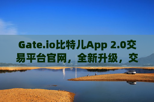 Gate.io比特儿App 2.0交易平台官网，全新升级，交易体验再升级 gateio比特儿app2.0交易平台官网