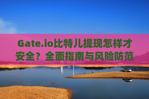 Gate.io比特儿提现怎样才安全？全面指南与风险防范 gateio比特儿提现怎样才安全