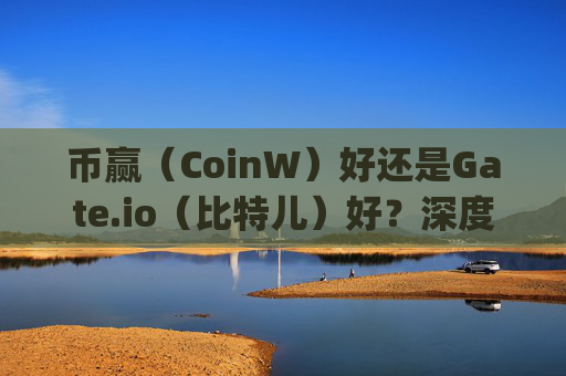 币赢（CoinW）好还是Gate.io（比特儿）好？深度对比两大交易所 币赢好还是gateio比特儿好