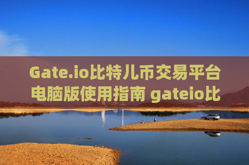 Gate.io比特儿币交易平台电脑版使用指南 gateio比特儿币交易平台电脑版