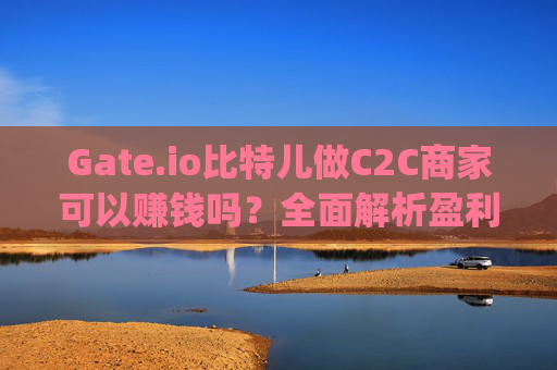 Gate.io比特儿做C2C商家可以赚钱吗？全面解析盈利模式与风险 gateio比特儿做c2c商家可以赚钱吗