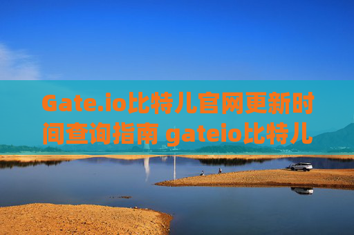 Gate.io比特儿官网更新时间查询指南 gateio比特儿官网更新时间查询