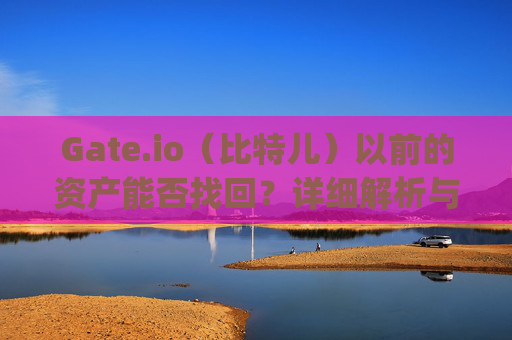 Gate.io（比特儿）以前的资产能否找回？详细解析与操作指南 gateio比特儿以前的资产会找回