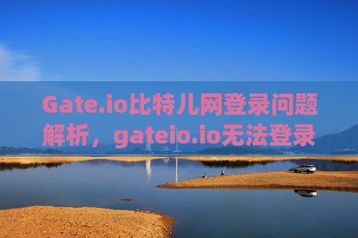 Gate.io比特儿网登录问题解析，gateio.io无法登录的原因与解决方法 gateio比特儿网gateio.io登录不上
