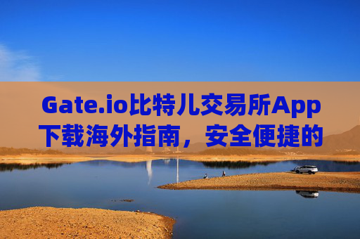 Gate.io比特儿交易所App下载海外指南，安全便捷的数字资产交易 gateio比特儿交易所app下载海外
