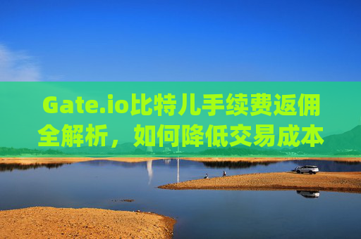 Gate.io比特儿手续费返佣全解析，如何降低交易成本并最大化收益？gateio比特儿手续费返佣