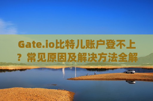 Gate.io比特儿账户登不上？常见原因及解决方法全解析 gateio比特儿账户怎么登不上