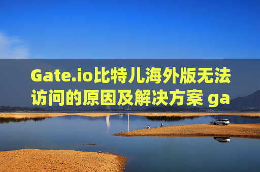 Gate.io比特儿海外版无法访问的原因及解决方案 gateio比特儿海外版上不去