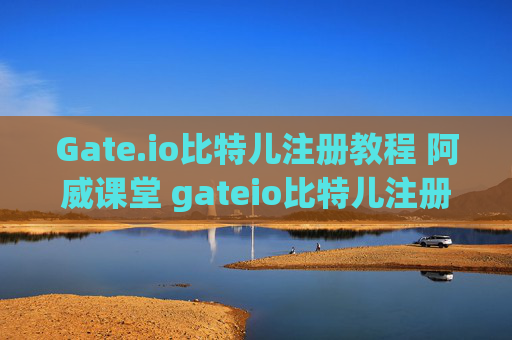 Gate.io比特儿注册教程 阿威课堂 gateio比特儿注册教程阿威课堂