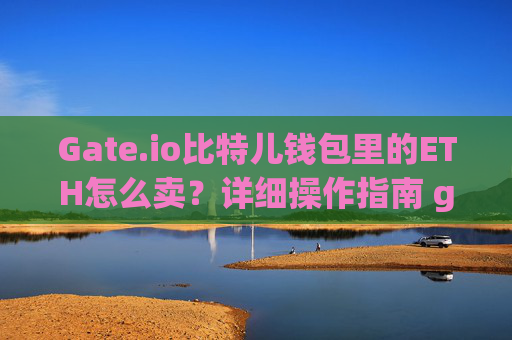 Gate.io比特儿钱包里的ETH怎么卖？详细操作指南 gateio比特儿钱包里的ETH怎么卖