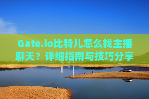 Gate.io比特儿怎么找主播聊天？详细指南与技巧分享 gateio比特儿怎么找主播聊天