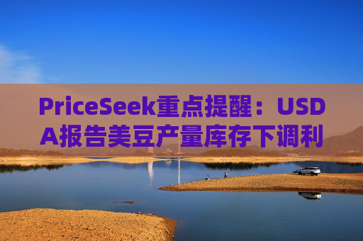 PriceSeek重点提醒:USDA报告美豆产量库存下调利多