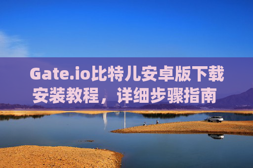 Gate.io比特儿安卓版下载安装教程，详细步骤指南 gateio比特儿安卓版下载安装教程