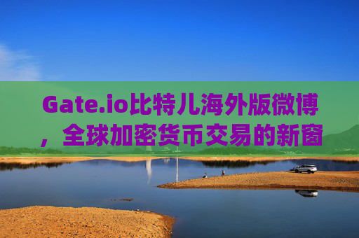 Gate.io比特儿海外版微博，全球加密货币交易的新窗口 gateio比特儿海外版微博