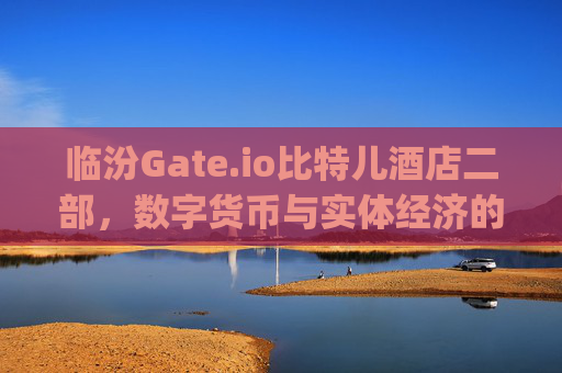 临汾Gate.io比特儿酒店二部，数字货币与实体经济的创新融合 临汾gateio比特儿酒店二部