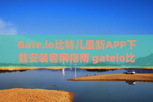 Gate.io比特儿最新APP下载安装官网指南 gateio比特儿最新app下载安装官网
