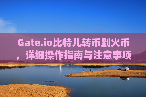 Gate.io比特儿转币到火币，详细操作指南与注意事项 gateio比特儿转币到火币