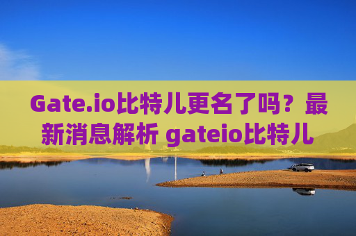 Gate.io比特儿更名了吗？最新消息解析 gateio比特儿更名了吗最新消息