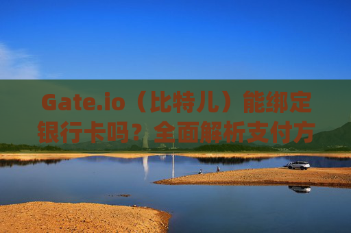 Gate.io（比特儿）能绑定银行卡吗？全面解析支付方式与注意事项 gateio比特儿能绑定银行卡吗