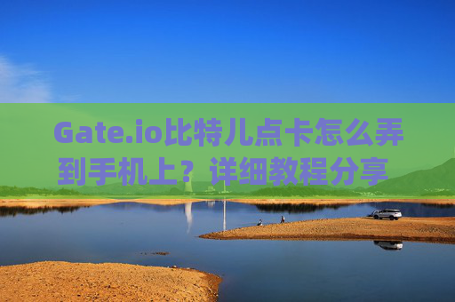 Gate.io比特儿点卡怎么弄到手机上？详细教程分享 gateio比特儿点卡怎么弄到手机上