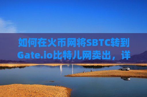 如何在火币网将SBTC转到Gate.io比特儿网卖出，详细教程 火币网SBTC转到gateio比特儿网卖
