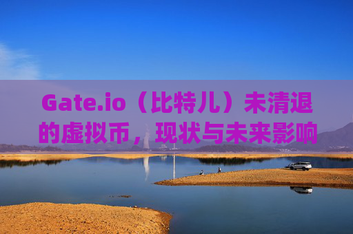 Gate.io（比特儿）未清退的虚拟币，现状与未来影响分析 gateio比特儿未清退的虚拟币