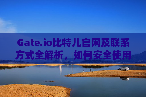 Gate.io比特儿官网及联系方式全解析，如何安全使用Gate.io交易平台 gateio比特儿官网 gate.io电话