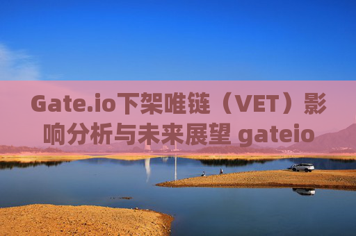 Gate.io下架唯链（VET）影响分析与未来展望 gateio比特儿不上唯链了