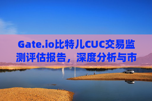 Gate.io比特儿CUC交易监测评估报告，深度分析与市场影响 gateio比特儿cuc交易监测评估报告