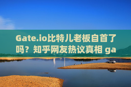 Gate.io比特儿老板自首了吗？知乎网友热议真相 gateio比特儿老板自首了吗知乎