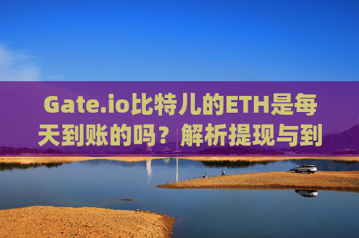 Gate.io比特儿的ETH是每天到账的吗？解析提现与到账规则 gateio比特儿的eth是每天到账的吗