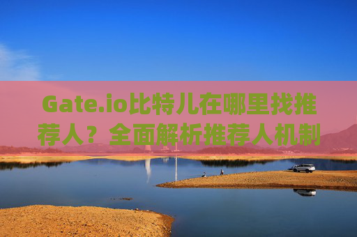 Gate.io比特儿在哪里找推荐人？全面解析推荐人机制与获取方法 gateio比特儿在哪里找推荐人