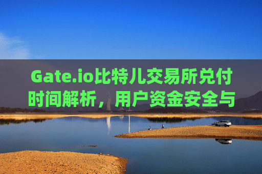 Gate.io比特儿交易所兑付时间解析，用户资金安全与提现流程详解 gateio比特儿交易所兑付时间