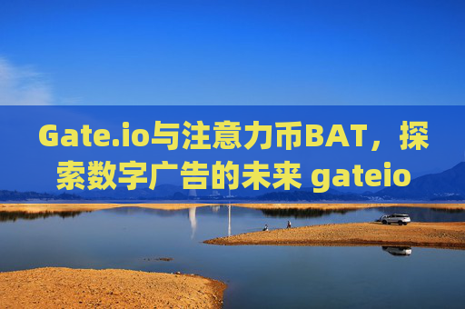 Gate.io与注意力币BAT，探索数字广告的未来 gateio比特儿的注意力币BAT