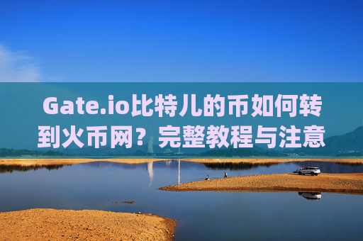 Gate.io比特儿的币如何转到火币网？完整教程与注意事项 gateio比特儿的币转到火币网