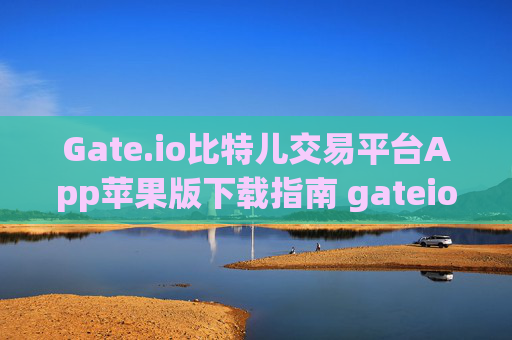 Gate.io比特儿交易平台App苹果版下载指南 gateio比特儿交易平台app下载苹果版