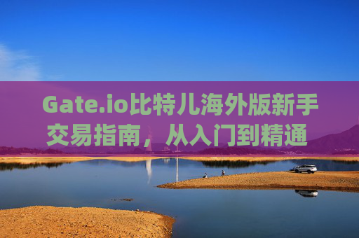 Gate.io比特儿海外版新手交易指南，从入门到精通 gateio比特儿海外版新手交易