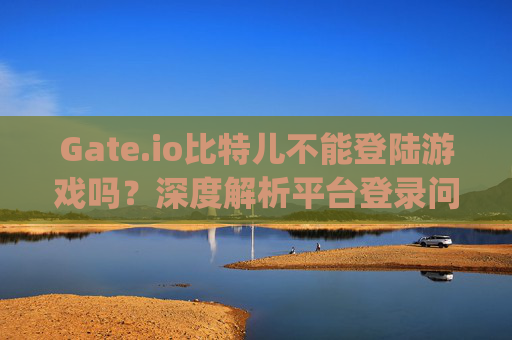 Gate.io比特儿不能登陆游戏吗？深度解析平台登录问题及解决方案 gateio比特儿不能登陆游戏吗