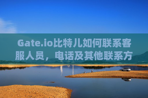 Gate.io比特儿如何联系客服人员，电话及其他联系方式详解 gateio比特儿怎么联系客服人员电话
