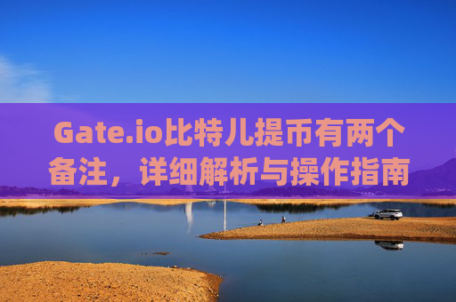 Gate.io比特儿提币有两个备注，详细解析与操作指南 gateio比特儿提币有两个备注