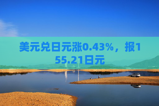 美元兑日元涨0.43%，报155.21日元