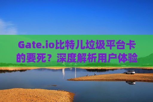 Gate.io比特儿垃圾平台卡的要死？深度解析用户体验与平台真相 gateio比特儿垃圾平台卡的要死