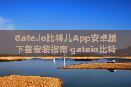 Gate.io比特儿App安卓版下载安装指南 gateio比特儿app安卓版下载安装
