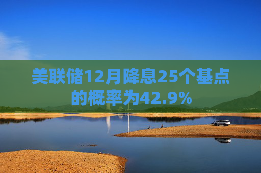 美联储12月降息25个基点的概率为42.9%